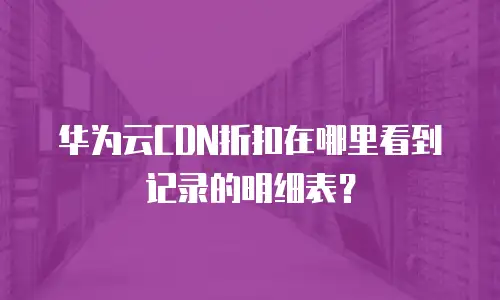 华为云CDN折扣在哪里看到记录的明细表？