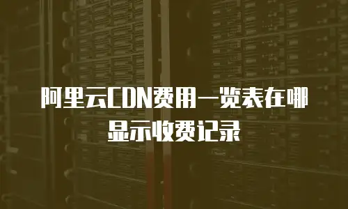 阿里云CDN费用一览表在哪显示收费记录
