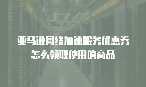 亚马逊网络加速服务优惠券怎么领取使用的商品
