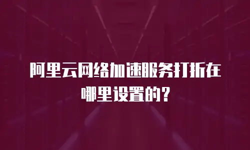 阿里云网络加速服务打折在哪里设置的？