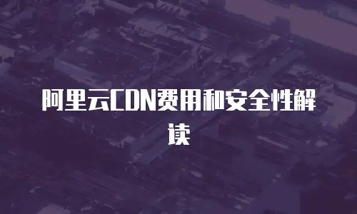 阿里云CDN费用和安全性解读