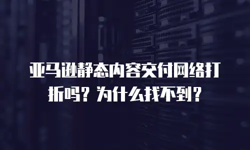 亚马逊静态内容交付网络打折吗？为什么找不到？