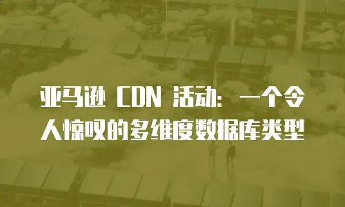 亚马逊 CDN 活动：一个令人惊叹的多维度数据库类型