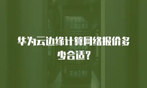 华为云边缘计算网络报价多少合适？
