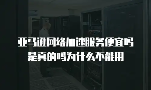 亚马逊网络加速服务便宜吗是真的吗为什么不能用