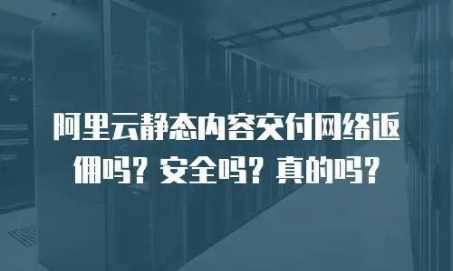 阿里云静态内容交付网络返佣吗？安全吗？真的吗？
