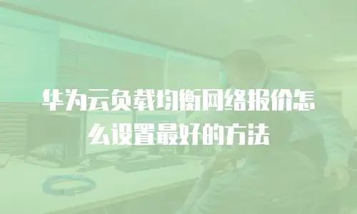 华为云负载均衡网络报价怎么设置最好的方法