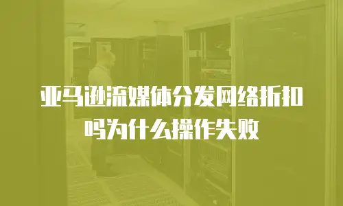 亚马逊流媒体分发网络折扣吗为什么操作失败