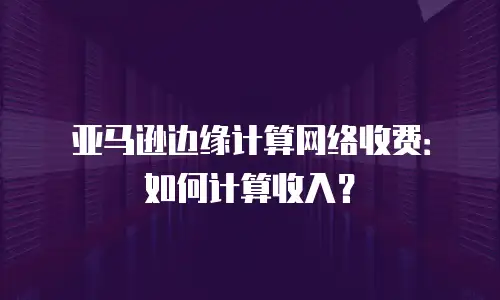 亚马逊边缘计算网络收费：如何计算收入？