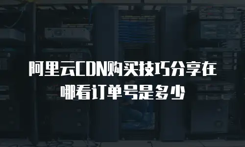 阿里云CDN购买技巧分享在哪看订单号是多少