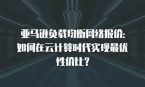 亚马逊负载均衡网络报价：如何在云计算时代实现最优性价比？