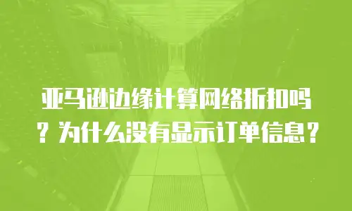 亚马逊边缘计算网络折扣吗？为什么没有显示订单信息？