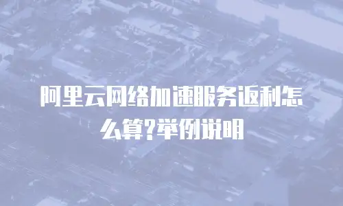 阿里云网络加速服务返利怎么算?举例说明