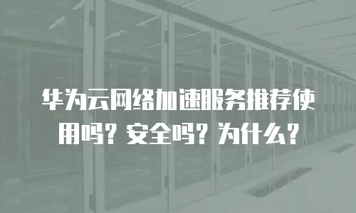 华为云网络加速服务推荐使用吗？安全吗？为什么？
