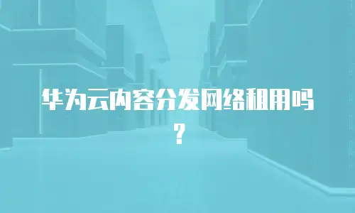 华为云内容分发网络租用吗？