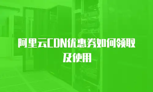 阿里云CDN优惠券如何领取及使用