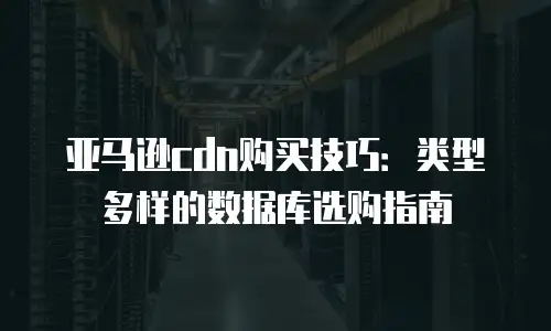 亚马逊cdn购买技巧：类型多样的数据库选购指南