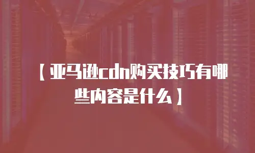【亚马逊cdn购买技巧有哪些内容是什么】
