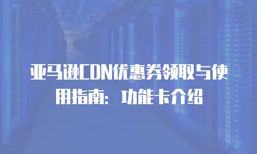亚马逊CDN优惠券领取与使用指南：功能卡介绍