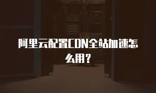 阿里云配置CDN全站加速怎么用？