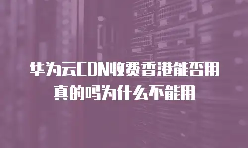 华为云CDN收费香港能否用真的吗为什么不能用