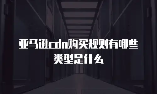 亚马逊cdn购买规则有哪些类型是什么