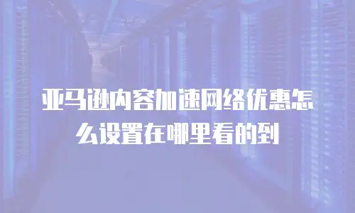 亚马逊内容加速网络优惠怎么设置在哪里看的到
