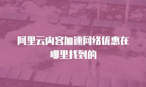 阿里云内容加速网络优惠在哪里找到的