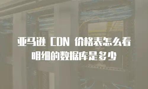 亚马逊 CDN 价格表怎么看明细的数据库是多少