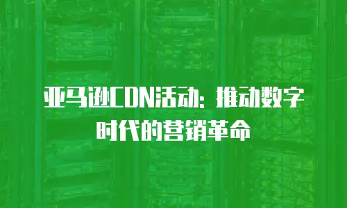 亚马逊CDN活动: 推动数字时代的营销革命