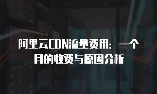 阿里云CDN流量费用：一个月的收费与原因分析