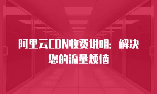 阿里云CDN收费说明：解决您的流量烦恼
