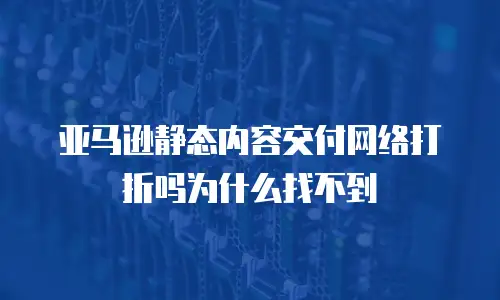 亚马逊静态内容交付网络打折吗为什么找不到