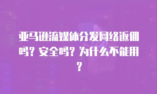 亚马逊流媒体分发网络返佣吗？安全吗？为什么不能用？