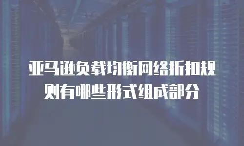 亚马逊负载均衡网络折扣规则有哪些形式组成部分