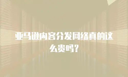 亚马逊内容分发网络真的这么贵吗？