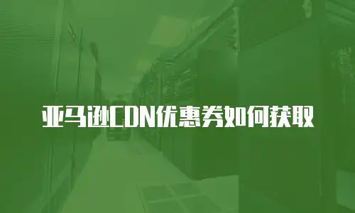 亚马逊CDN优惠券如何获取