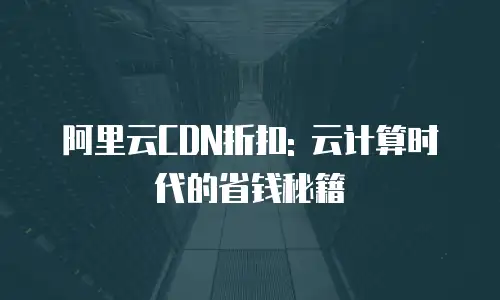 阿里云CDN折扣: 云计算时代的省钱秘籍