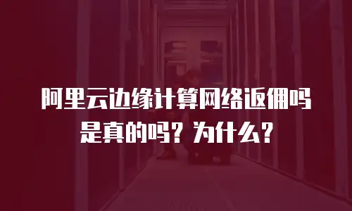 阿里云边缘计算网络返佣吗是真的吗？为什么？