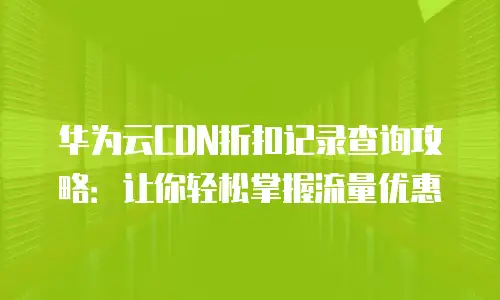 华为云CDN折扣记录查询攻略：让你轻松掌握流量优惠