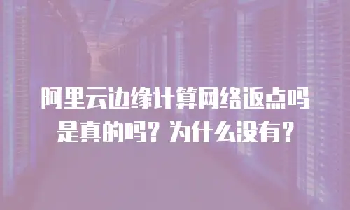 阿里云边缘计算网络返点吗是真的吗？为什么没有？