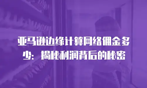 亚马逊边缘计算网络佣金多少：揭秘利润背后的秘密