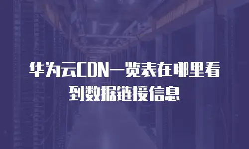 华为云CDN一览表在哪里看到数据链接信息