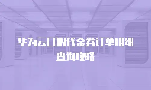 华为云CDN代金券订单明细查询攻略
