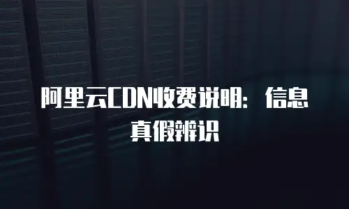 阿里云CDN收费说明：信息真假辨识