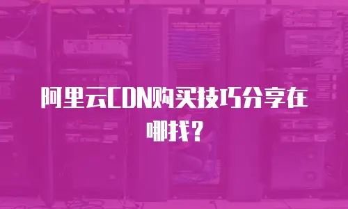 阿里云CDN购买技巧分享在哪找？