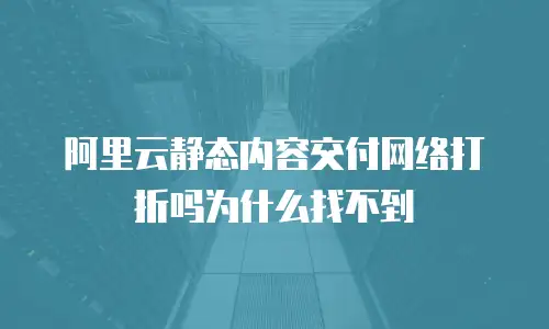阿里云静态内容交付网络打折吗为什么找不到