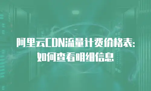 阿里云CDN流量计费价格表：如何查看明细信息