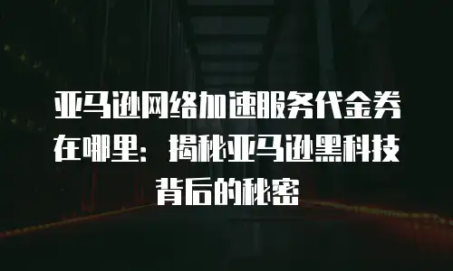 亚马逊网络加速服务代金券在哪里：揭秘亚马逊黑科技背后的秘密