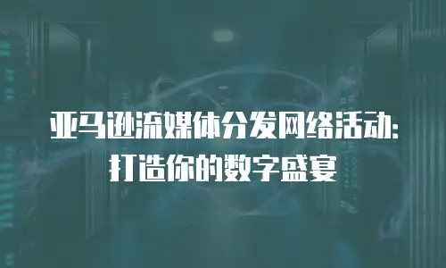 亚马逊流媒体分发网络活动：打造你的数字盛宴